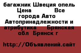 багажник Швеция опель › Цена ­ 4 000 - Все города Авто » Автопринадлежности и атрибутика   . Брянская обл.,Брянск г.
